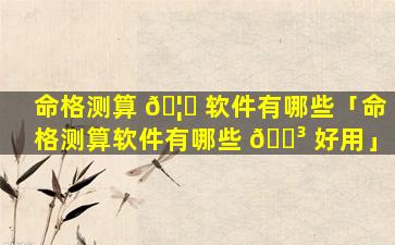 命格测算 🦉 软件有哪些「命格测算软件有哪些 🌳 好用」